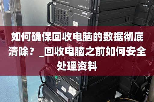 如何确保回收电脑的数据彻底清除？_回收电脑之前如何安全处理资料