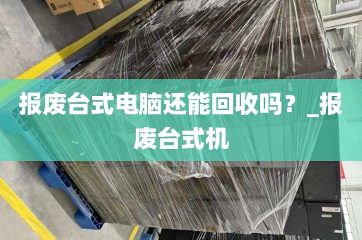 报废台式电脑还能回收吗？_报废台式机