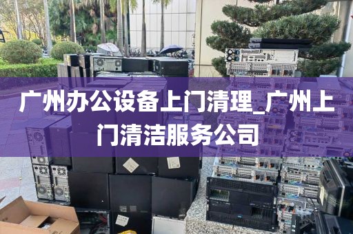 广州办公设备上门清理_广州上门清洁服务公司