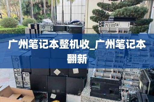 广州笔记本整机收_广州笔记本翻新