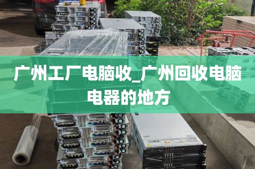 广州工厂电脑收_广州回收电脑电器的地方