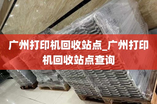 广州打印机回收站点_广州打印机回收站点查询