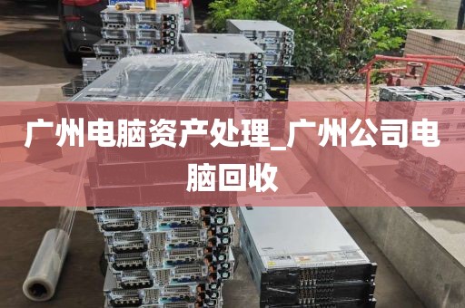 广州电脑资产处理_广州公司电脑回收