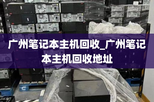 广州笔记本主机回收_广州笔记本主机回收地址