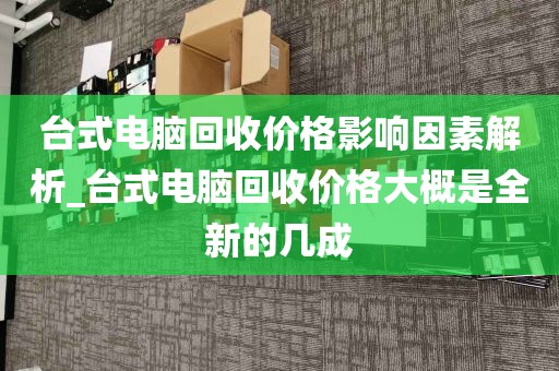 台式电脑回收价格影响因素解析_台式电脑回收价格大概是全新的几成