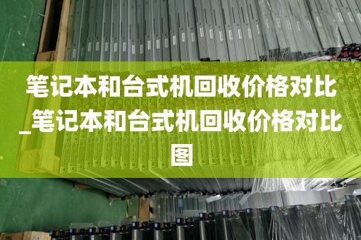 笔记本和台式机回收价格对比_笔记本和台式机回收价格对比图