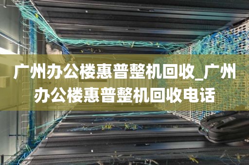 广州办公楼惠普整机回收_广州办公楼惠普整机回收电话