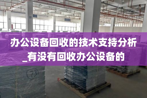 办公设备回收的技术支持分析_有没有回收办公设备的