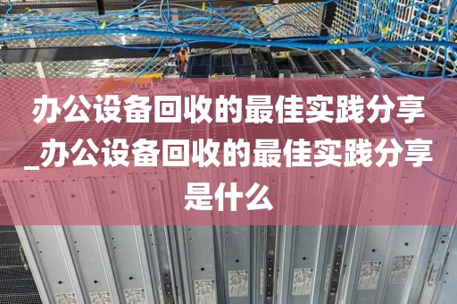 办公设备回收的最佳实践分享_办公设备回收的最佳实践分享是什么