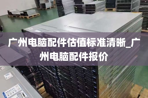 广州电脑配件估值标准清晰_广州电脑配件报价
