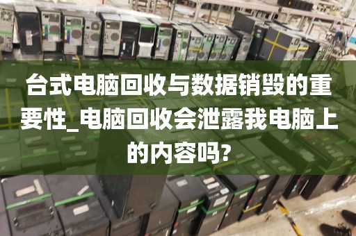 台式电脑回收与数据销毁的重要性_电脑回收会泄露我电脑上的内容吗?