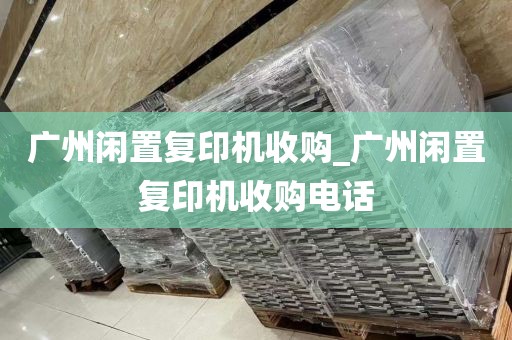 广州闲置复印机收购_广州闲置复印机收购电话