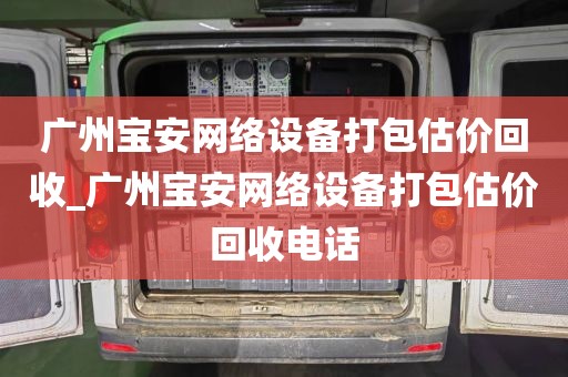 广州宝安网络设备打包估价回收_广州宝安网络设备打包估价回收电话