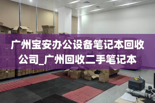 广州宝安办公设备笔记本回收公司_广州回收二手笔记本
