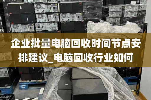 企业批量电脑回收时间节点安排建议_电脑回收行业如何