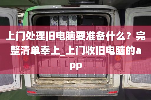 上门处理旧电脑要准备什么？完整清单奉上_上门收旧电脑的app