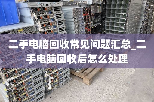 二手电脑回收常见问题汇总_二手电脑回收后怎么处理
