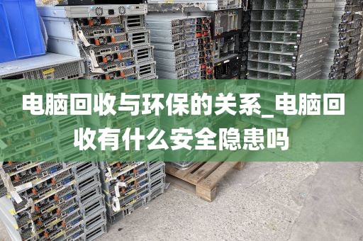 电脑回收与环保的关系_电脑回收有什么安全隐患吗