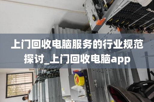 上门回收电脑服务的行业规范探讨_上门回收电脑app