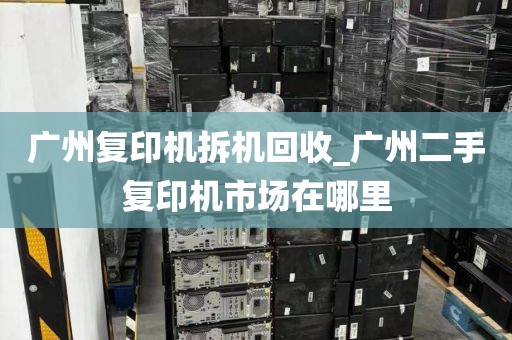 广州复印机拆机回收_广州二手复印机市场在哪里