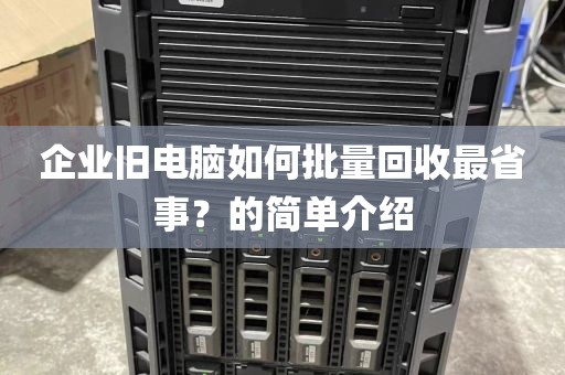 企业旧电脑如何批量回收最省事？的简单介绍