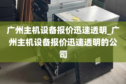 广州主机设备报价迅速透明_广州主机设备报价迅速透明的公司