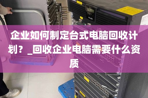 企业如何制定台式电脑回收计划？_回收企业电脑需要什么资质