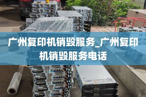广州复印机销毁服务_广州复印机销毁服务电话