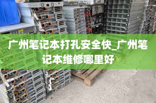广州笔记本打孔安全快_广州笔记本维修哪里好