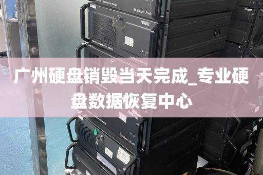 广州硬盘销毁当天完成_专业硬盘数据恢复中心
