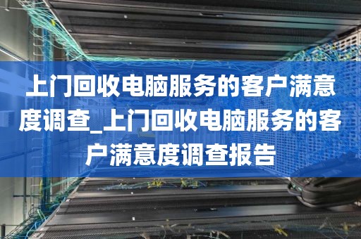 上门回收电脑服务的客户满意度调查_上门回收电脑服务的客户满意度调查报告