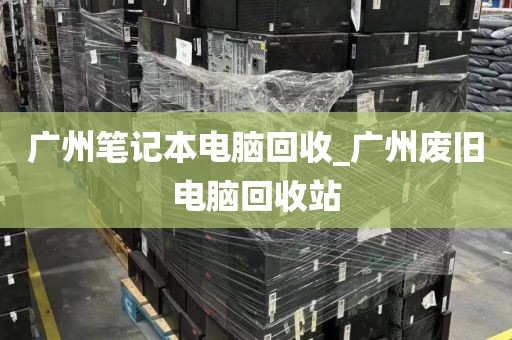 广州笔记本电脑回收_广州废旧电脑回收站