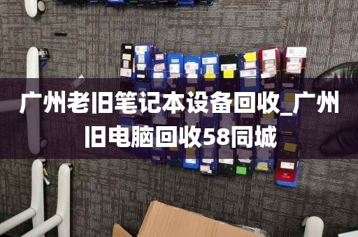 广州老旧笔记本设备回收_广州旧电脑回收58同城