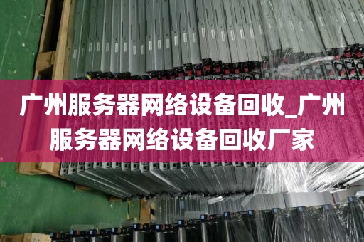 广州服务器网络设备回收_广州服务器网络设备回收厂家