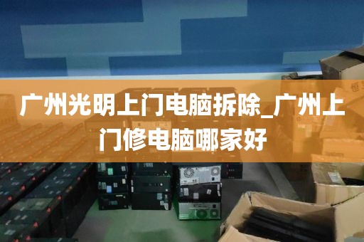 广州光明上门电脑拆除_广州上门修电脑哪家好