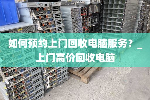 如何预约上门回收电脑服务？_上门高价回收电脑