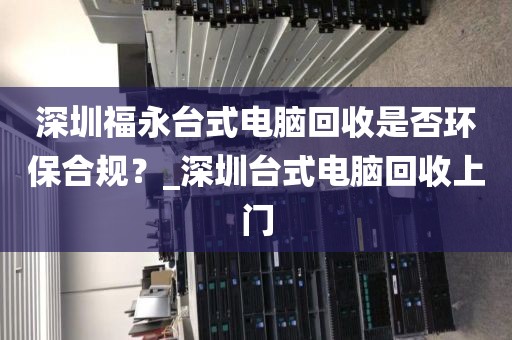 深圳福永台式电脑回收是否环保合规？_深圳台式电脑回收上门