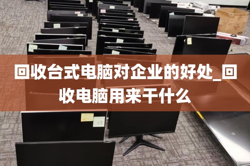 回收台式电脑对企业的好处_回收电脑用来干什么