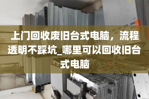 上门回收废旧台式电脑，流程透明不踩坑_哪里可以回收旧台式电脑