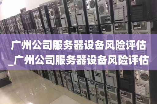 广州公司服务器设备风险评估_广州公司服务器设备风险评估