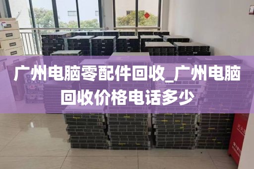 广州电脑零配件回收_广州电脑回收价格电话多少