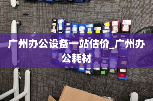 广州办公设备一站估价_广州办公耗材