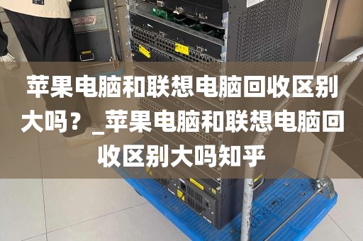 苹果电脑和联想电脑回收区别大吗？_苹果电脑和联想电脑回收区别大吗知乎