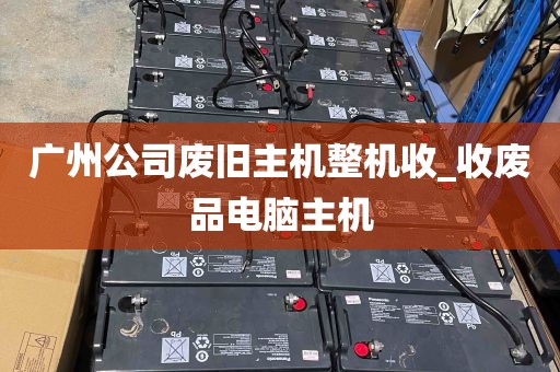 广州公司废旧主机整机收_收废品电脑主机
