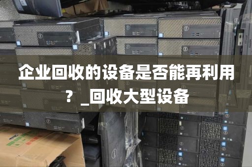 企业回收的设备是否能再利用？_回收大型设备