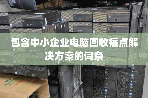 包含中小企业电脑回收痛点解决方案的词条
