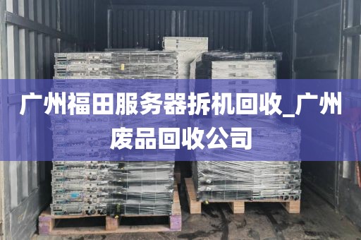 广州福田服务器拆机回收_广州废品回收公司