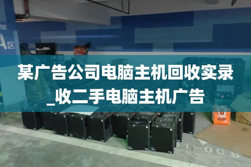 某广告公司电脑主机回收实录_收二手电脑主机广告