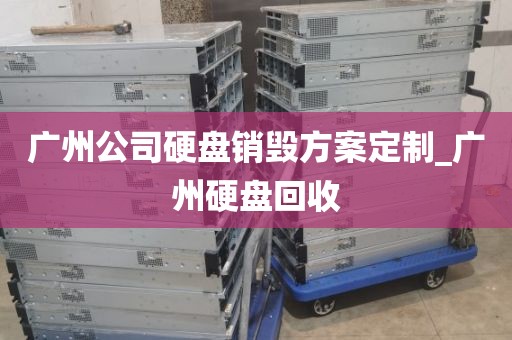 广州公司硬盘销毁方案定制_广州硬盘回收