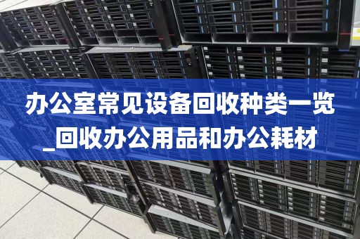 办公室常见设备回收种类一览_回收办公用品和办公耗材
